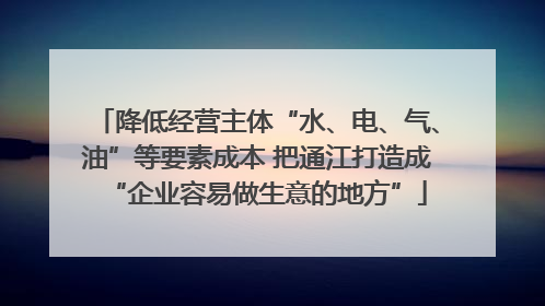 降低经营主体“水、电、气、油”等要素成本 把通江打造成“企业容易做生意的地方”